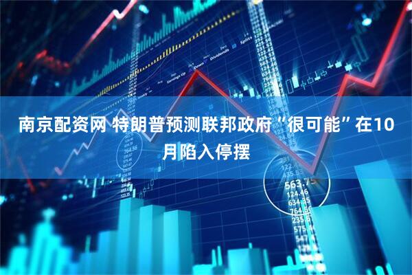 南京配资网 特朗普预测联邦政府“很可能”在10月陷入停摆
