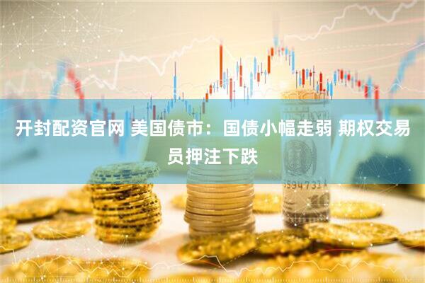 开封配资官网 美国债市：国债小幅走弱 期权交易员押注下跌