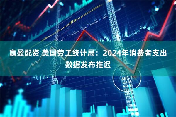 赢盈配资 美国劳工统计局：2024年消费者支出数据发布推迟
