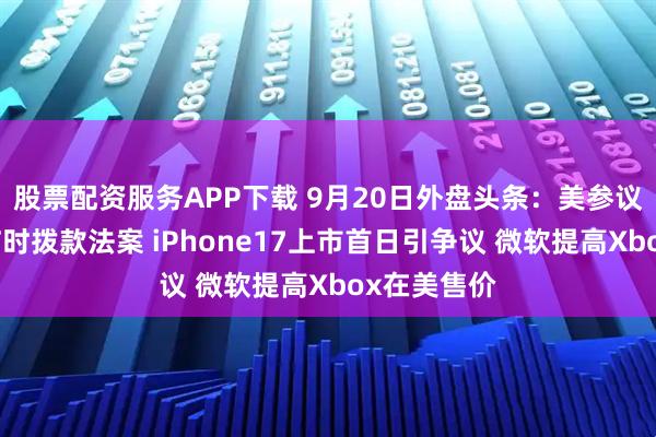 股票配资服务APP下载 9月20日外盘头条：美参议院未通过临时拨款法案 iPhone17上市首日引争议 微软提高Xbox在美售价