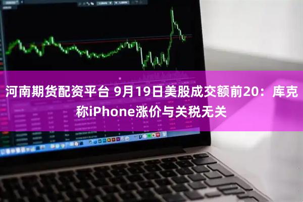 河南期货配资平台 9月19日美股成交额前20：库克称iPhone涨价与关税无关