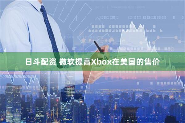 日斗配资 微软提高Xbox在美国的售价