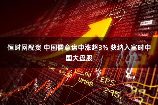 恒财网配资 中国儒意盘中涨超3% 获纳入富时中国大盘股
