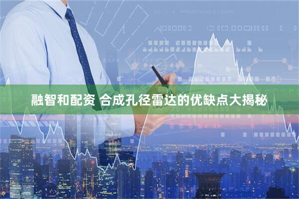 融智和配资 合成孔径雷达的优缺点大揭秘