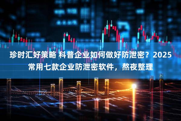 珍时汇好策略 科普企业如何做好防泄密？2025常用七款企业防泄密软件，熬夜整理