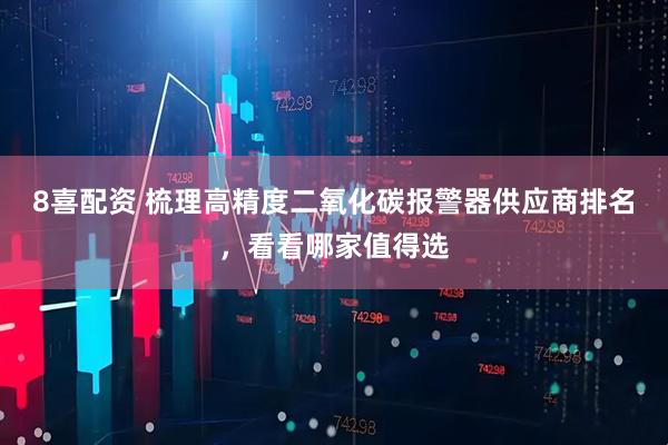 8喜配资 梳理高精度二氧化碳报警器供应商排名，看看哪家值得选