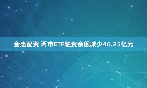 金惠配资 两市ETF融资余额减少46.25亿元