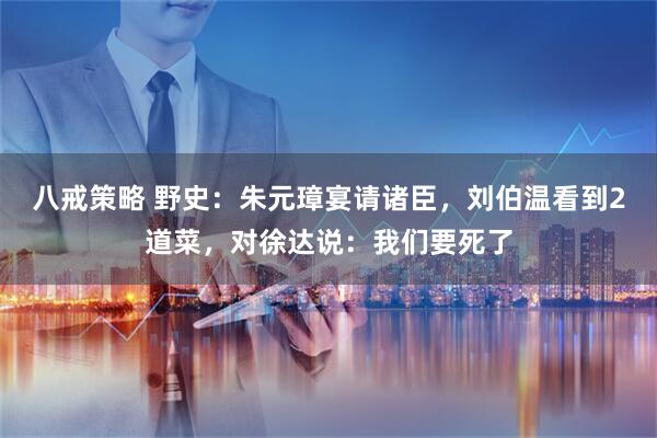 八戒策略 野史：朱元璋宴请诸臣，刘伯温看到2道菜，对徐达说：我们要死了