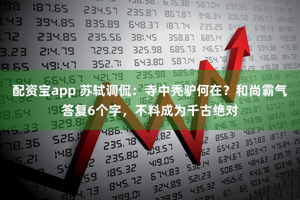 配资宝app 苏轼调侃：寺中秃驴何在？和尚霸气答复6个字，不料成为千古绝对