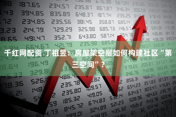 千红网配资 丁祖昱：房屋架空层如何构建社区“第三空间”？