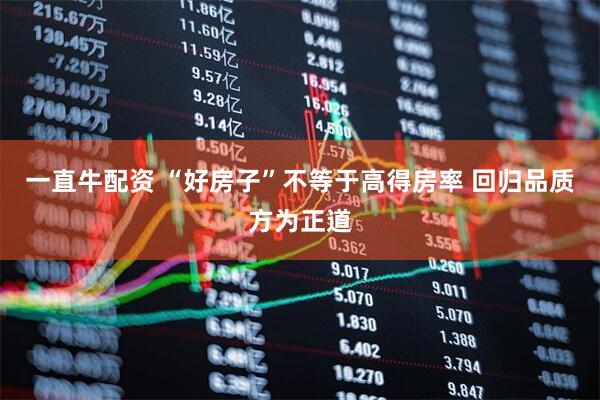 一直牛配资 “好房子”不等于高得房率 回归品质方为正道