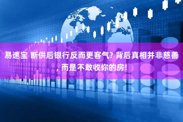 易速宝 断供后银行反而更客气? 背后真相并非慈善, 而是不敢收你的房!