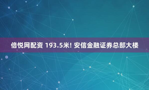 倍悦网配资 193.5米! 安信金融证券总部大楼