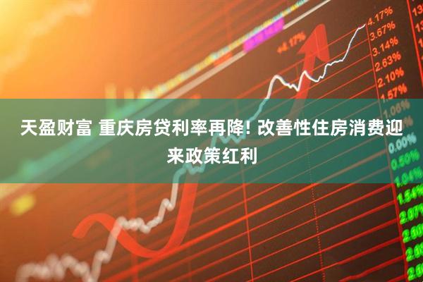 天盈财富 重庆房贷利率再降! 改善性住房消费迎来政策红利