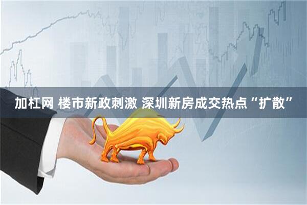 加杠网 楼市新政刺激 深圳新房成交热点“扩散”