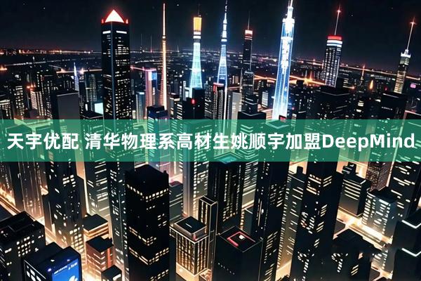 天宇优配 清华物理系高材生姚顺宇加盟DeepMind