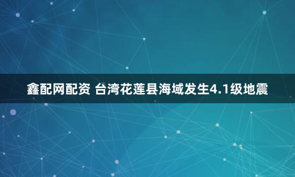 鑫配网配资 台湾花莲县海域发生4.1级地震