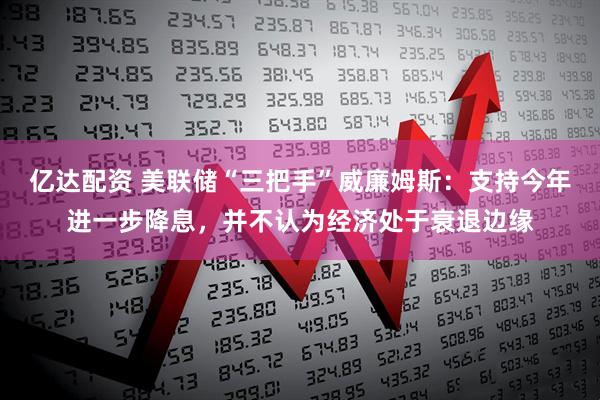 亿达配资 美联储“三把手”威廉姆斯：支持今年进一步降息，并不认为经济处于衰退边缘