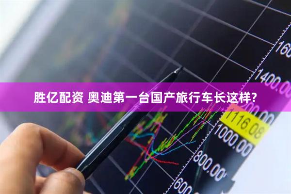 胜亿配资 奥迪第一台国产旅行车长这样?