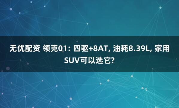 无优配资 领克01: 四驱+8AT, 油耗8.39L, 家用SUV可以选它?