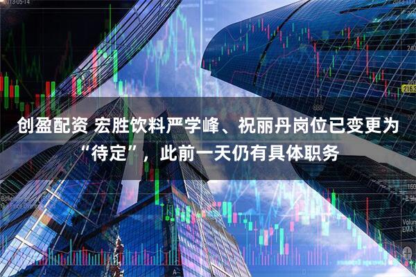 创盈配资 宏胜饮料严学峰、祝丽丹岗位已变更为“待定”，此前一天仍有具体职务