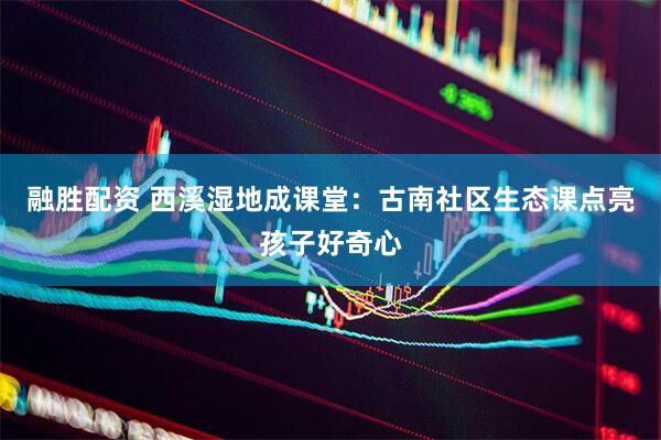 融胜配资 西溪湿地成课堂：古南社区生态课点亮孩子好奇心