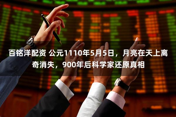 百铭洋配资 公元1110年5月5日，月亮在天上离奇消失，900年后科学家还原真相
