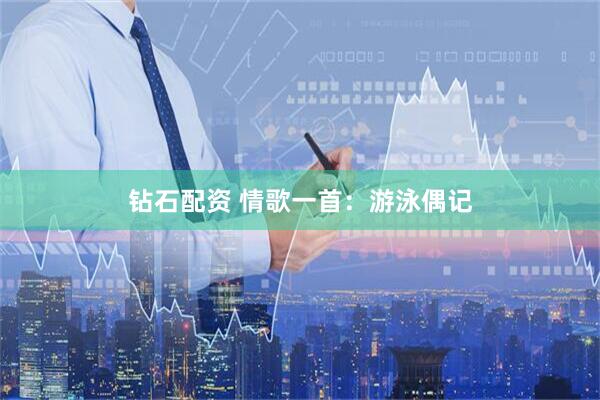 钻石配资 情歌一首：游泳偶记