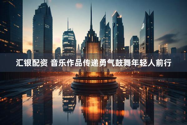 汇银配资 音乐作品传递勇气鼓舞年轻人前行