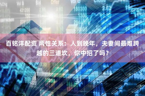 百铭洋配资 两性关系：人到晚年，夫妻间最难跨越的三道坎，你中招了吗？