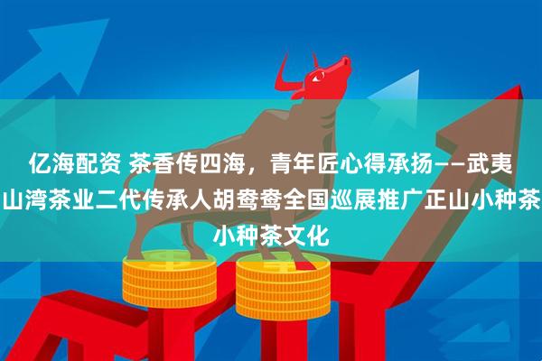 亿海配资 茶香传四海，青年匠心得承扬——武夷山清山湾茶业二代传承人胡鸯鸯全国巡展推广正山小种茶文化