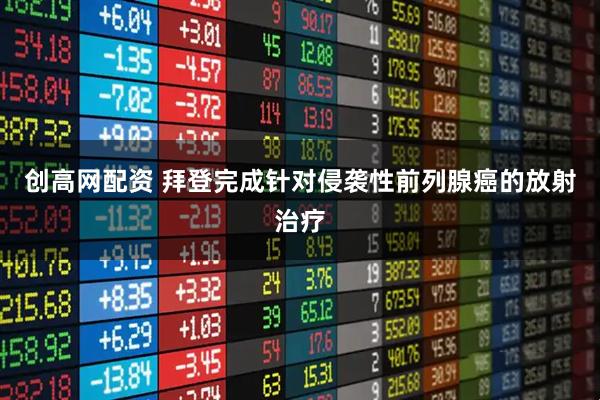 创高网配资 拜登完成针对侵袭性前列腺癌的放射治疗
