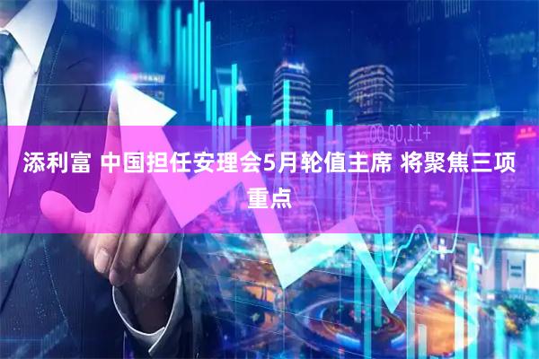 添利富 中国担任安理会5月轮值主席 将聚焦三项重点