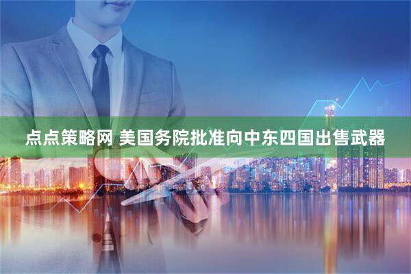 点点策略网 美国务院批准向中东四国出售武器