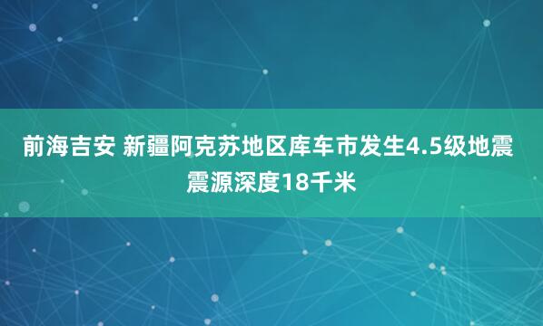 前海吉安 新疆阿克苏地区库车市发生4.5级地震 震源深度18千米